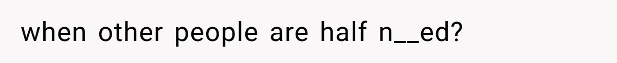 when other people are half n__ed?