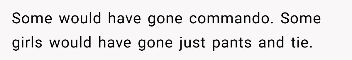 Some would have gone commando. Some girls would have gone just pants and tie.