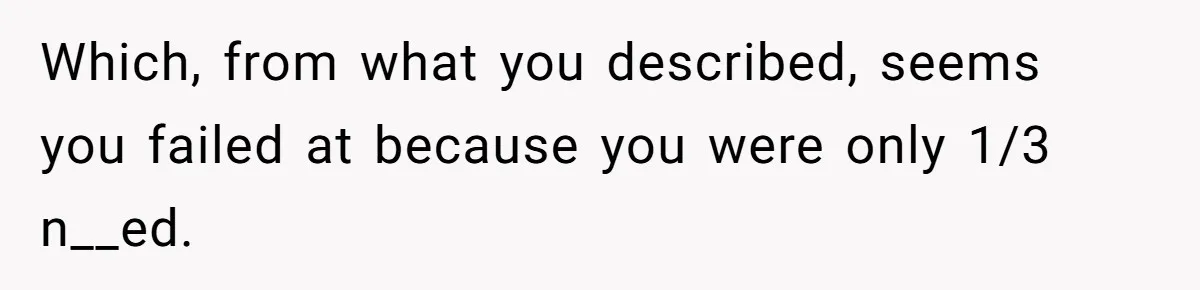 Which, from what you described, seems you failed at because you were only 1/3 n__ed.