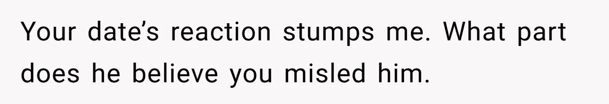 Your date’s reaction stumps me. What part does he believe you misled him.