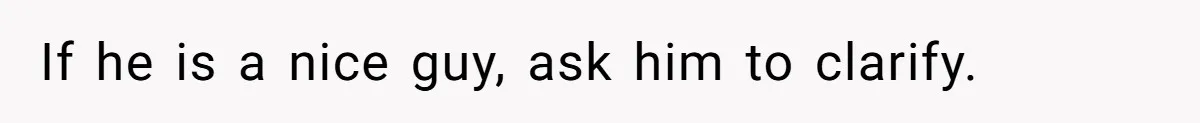 If he is a nice guy, ask him to clarify.