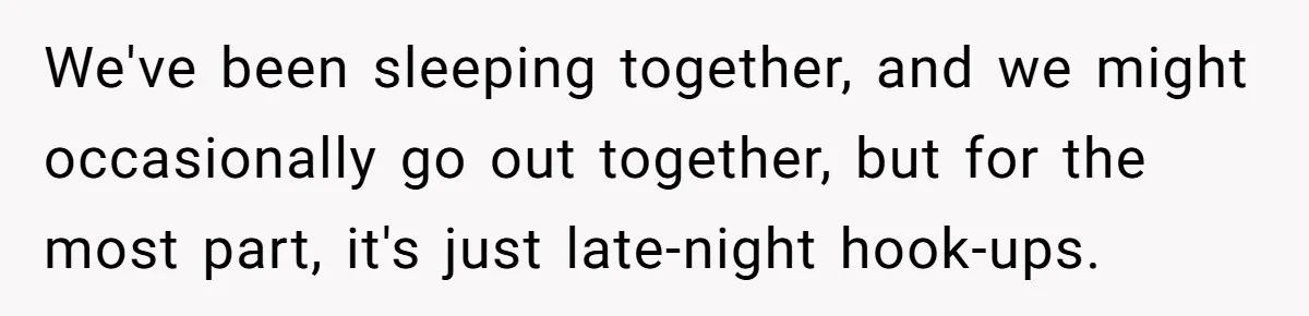 We've been sleeping together, and we might occasionally go out together, but for the most part, it's just late-night hook-ups.