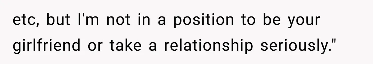etc, but I'm not in a position to be your girlfriend or take a relationship seriously."