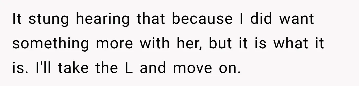 It stung hearing that because I did want something more with her, but it is what it is. I'll take the L and move on.