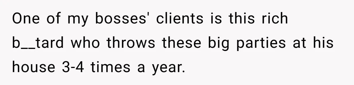 One of my bosses' clients is this rich b__tard who throws these big parties at his house 3-4 times a year.