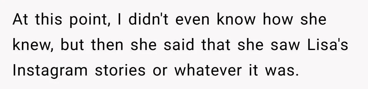 At this point, I didn't even know how she knew, but then she said that she saw Lisa's Instagram stories or whatever it was.