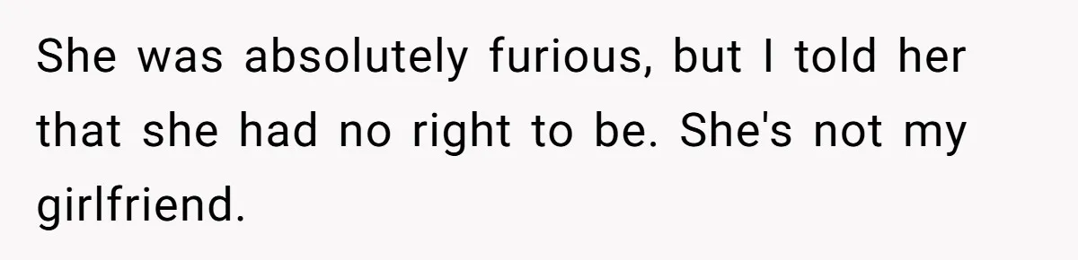 She was absolutely furious, but I told her that she had no right to be. She's not my girlfriend.