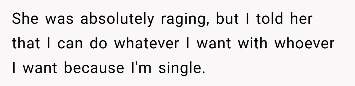 She was absolutely raging, but I told her that I can do whatever I want with whoever I want because I'm single.