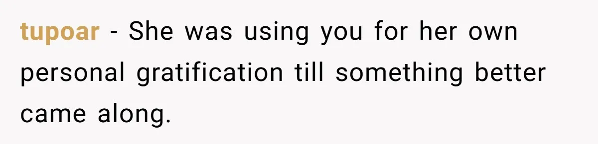 tupoar − She was using you for her own personal gratification till something better came along.