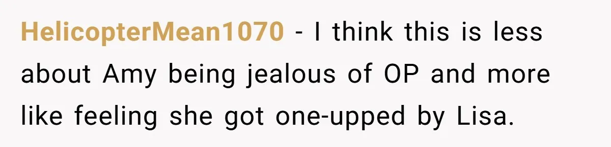 HelicopterMean1070 − I think this is less about Amy being jealous of OP and more like feeling she got one-upped by Lisa.