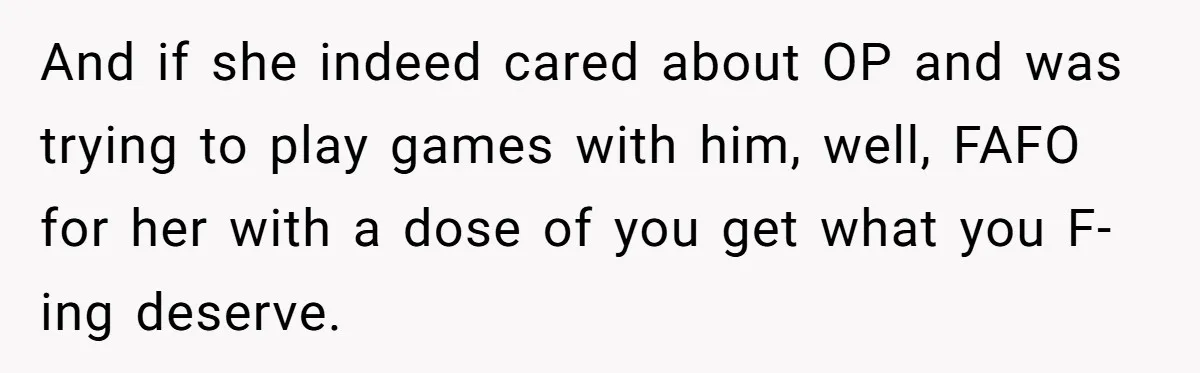 And if she indeed cared about OP and was trying to play games with him, well, FAFO for her with a dose of you get what you F-ing deserve.