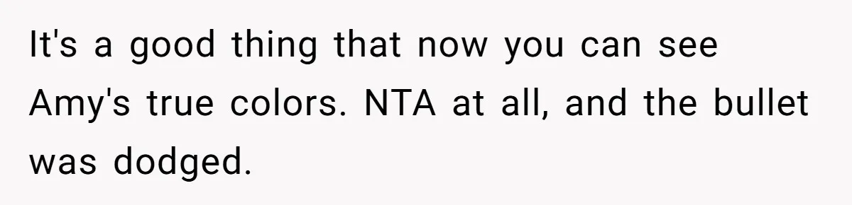 It's a good thing that now you can see Amy's true colors. NTA at all, and the bullet was dodged.