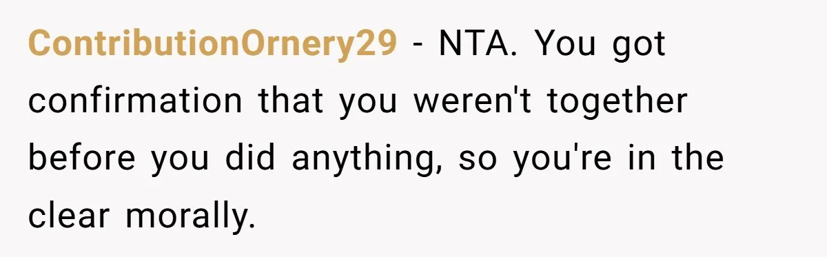 ContributionOrnery29 − NTA. You got confirmation that you weren't together before you did anything, so you're in the clear morally.