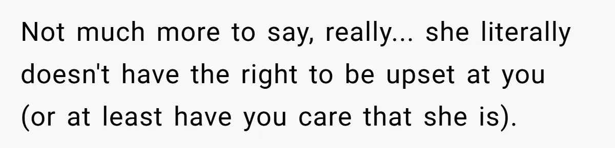Not much more to say, really... she literally doesn't have the right to be upset at you (or at least have you care that she is).