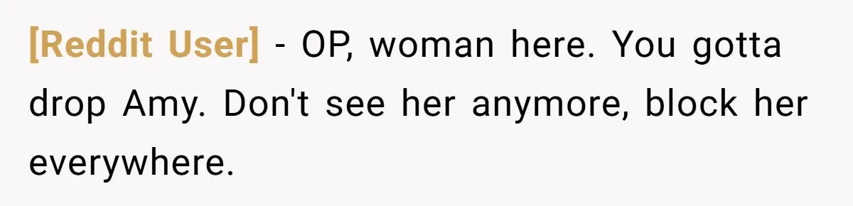 [Reddit User] − OP, woman here. You gotta drop Amy. Don't see her anymore, block her everywhere.