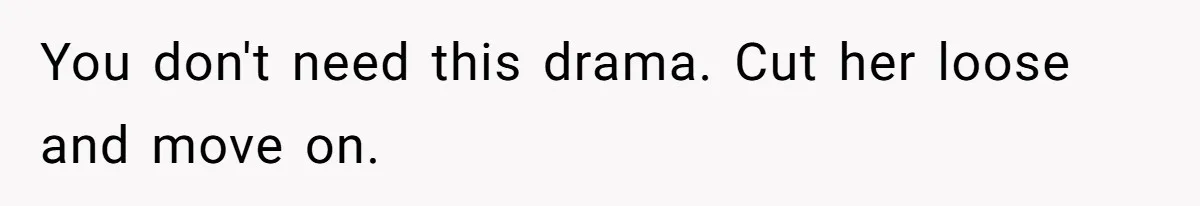 You don't need this drama. Cut her loose and move on.