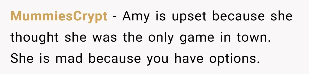 MummiesCrypt − Amy is upset because she thought she was the only game in town. She is mad because you have options.