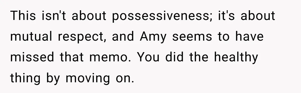 This isn't about possessiveness; it's about mutual respect, and Amy seems to have missed that memo. You did the healthy thing by moving on.