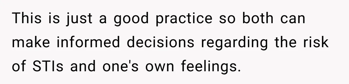 This is just a good practice so both can make informed decisions regarding the risk of STIs and one's own feelings.