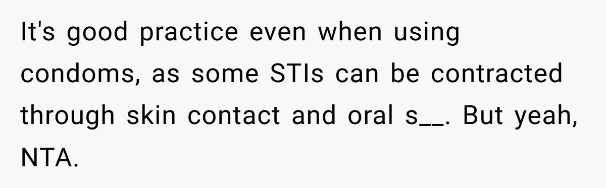 It's good practice even when using condoms, as some STIs can be contracted through skin contact and oral s__. But yeah, NTA.