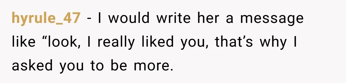 hyrule_47 − I would write her a message like “look, I really liked you, that’s why I asked you to be more.