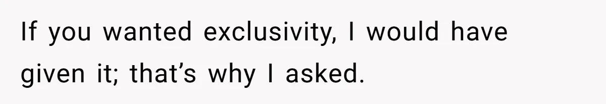 If you wanted exclusivity, I would have given it; that’s why I asked.