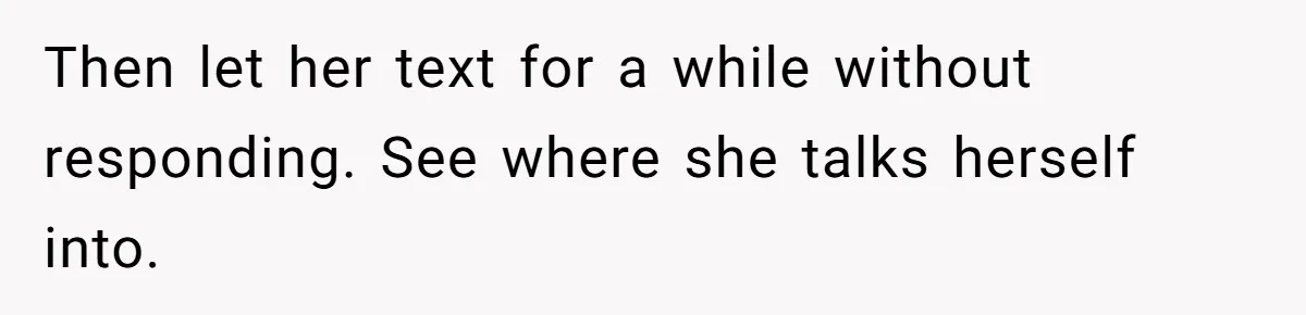 Then let her text for a while without responding. See where she talks herself into.