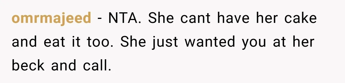 omrmajeed − NTA. She cant have her cake and eat it too. She just wanted you at her beck and call.
