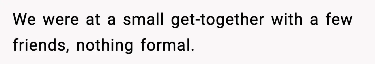 We were at a small get-together with a few friends, nothing formal.