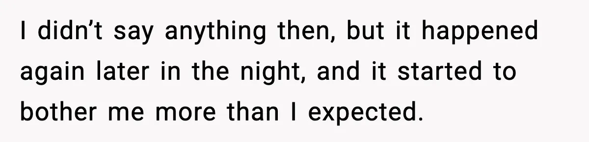 I didn’t say anything then, but it happened again later in the night, and it started to bother me more than I expected.
