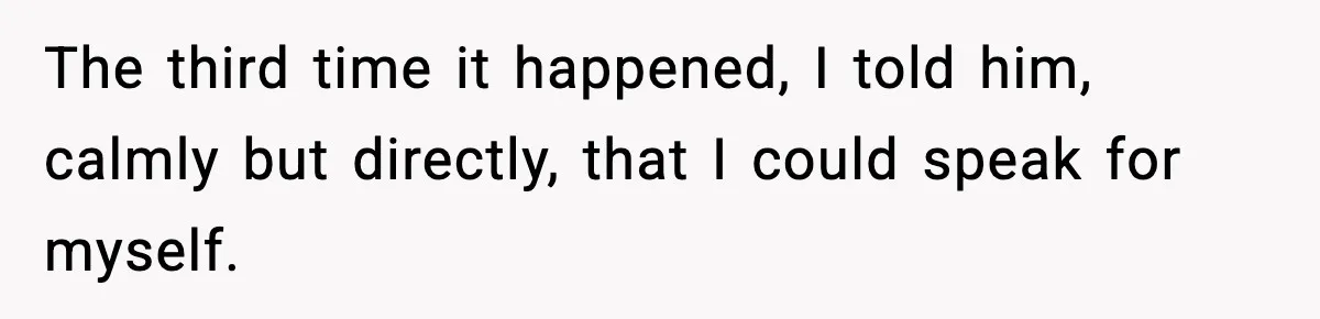 The third time it happened, I told him, calmly but directly, that I could speak for myself.