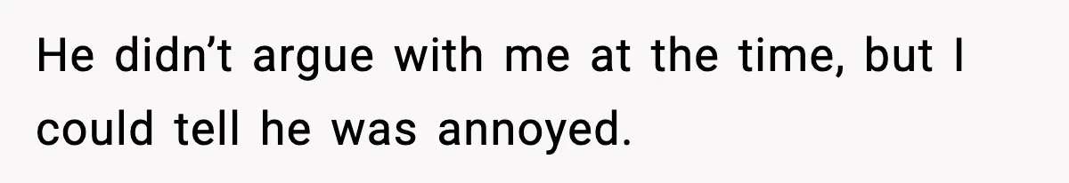 He didn’t argue with me at the time, but I could tell he was annoyed.