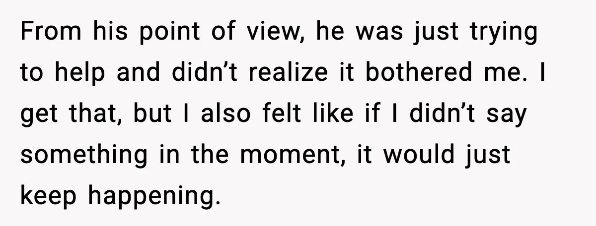 From his point of view, he was just trying to help and didn’t realize it bothered me. I get that, but I also felt like if I didn’t say something...