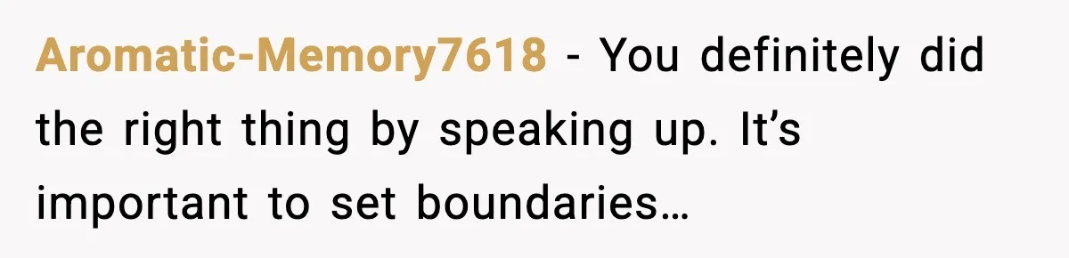 Aromatic-Memory7618 - You definitely did the right thing by speaking up. It’s important to set boundaries…