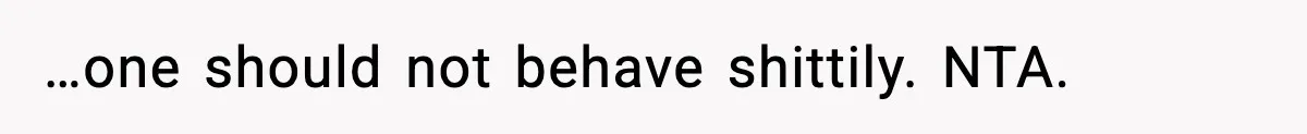 …one should not behave shittily. NTA.
