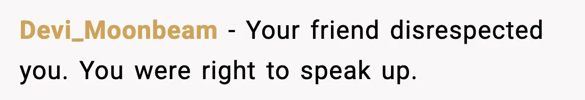 Devi_Moonbeam - Your friend disrespected you. You were right to speak up.