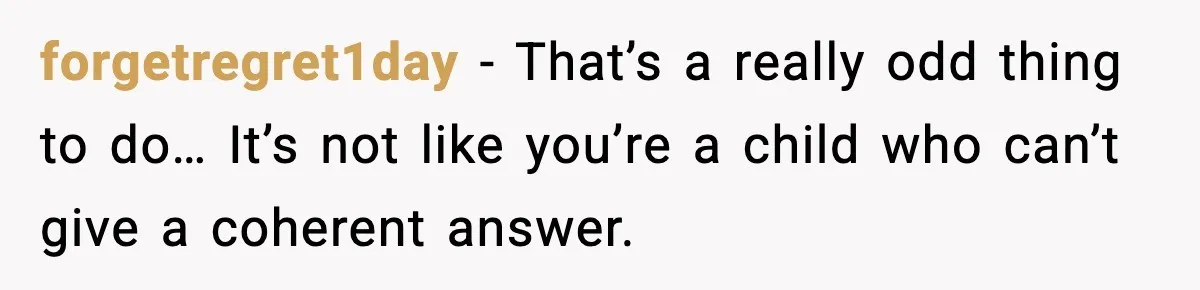forgetregret1day - That’s a really odd thing to do… It’s not like you’re a child who can’t give a coherent answer.