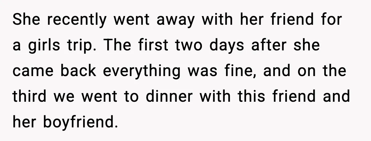 She recently went away with her friend for a girls trip. The first two days after she came back everything was fine, and on the third we went to dinner...