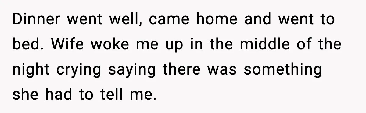 Dinner went well, came home and went to bed. Wife woke me up in the middle of the night crying saying there was something she had to tell me.
