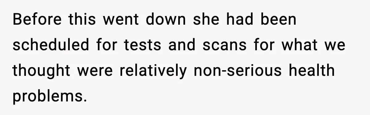 Before this went down she had been scheduled for tests and scans for what we thought were relatively non-serious health problems.