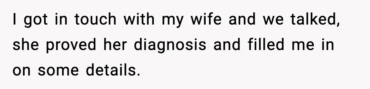 I got in touch with my wife and we talked, she proved her diagnosis and filled me in on some details.