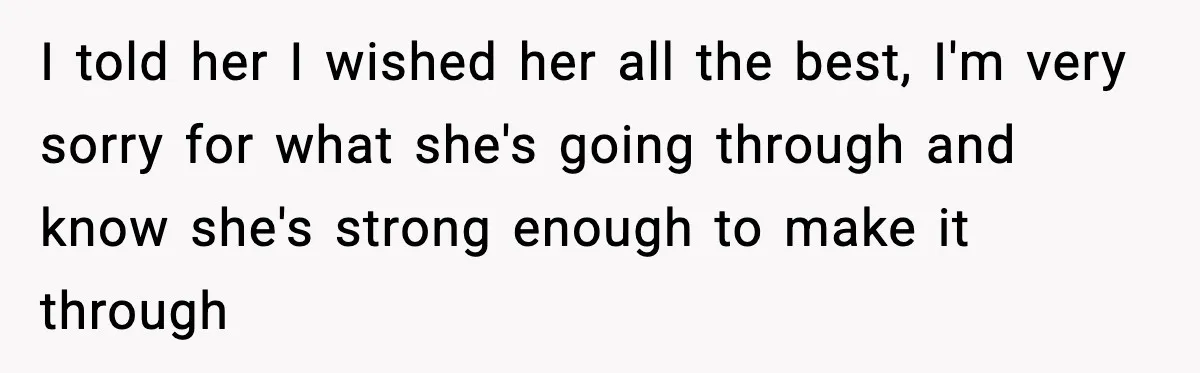 I told her I wished her all the best, I'm very sorry for what she's going through and know she's strong enough to make it through