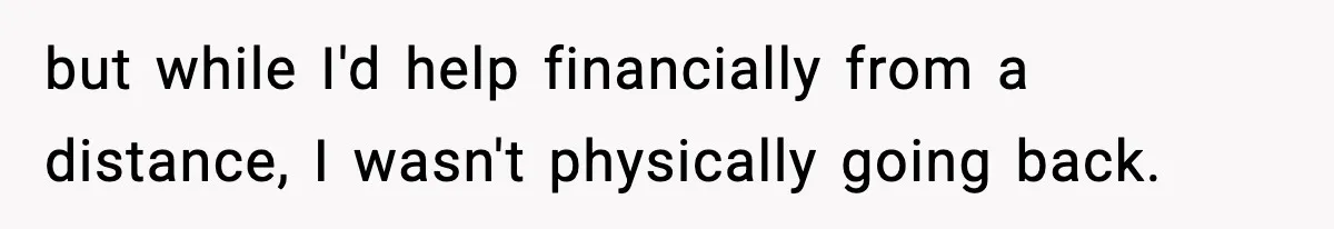 but while I'd help financially from a distance, I wasn't physically going back.