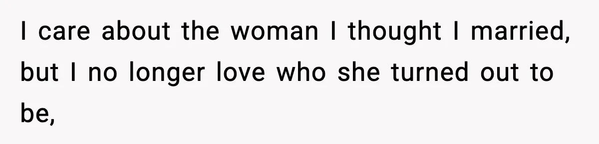 I care about the woman I thought I married, but I no longer love who she turned out to be,