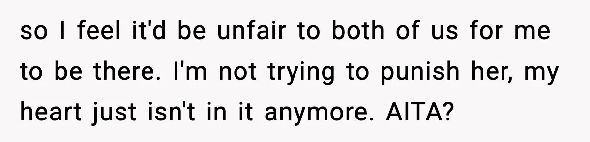 so I feel it'd be unfair to both of us for me to be there. I'm not trying to punish her, my heart just isn't in it anymore. AITA?