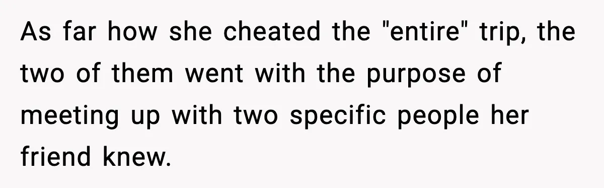 As far how she cheated the "entire" trip, the two of them went with the purpose of meeting up with two specific people her friend knew.