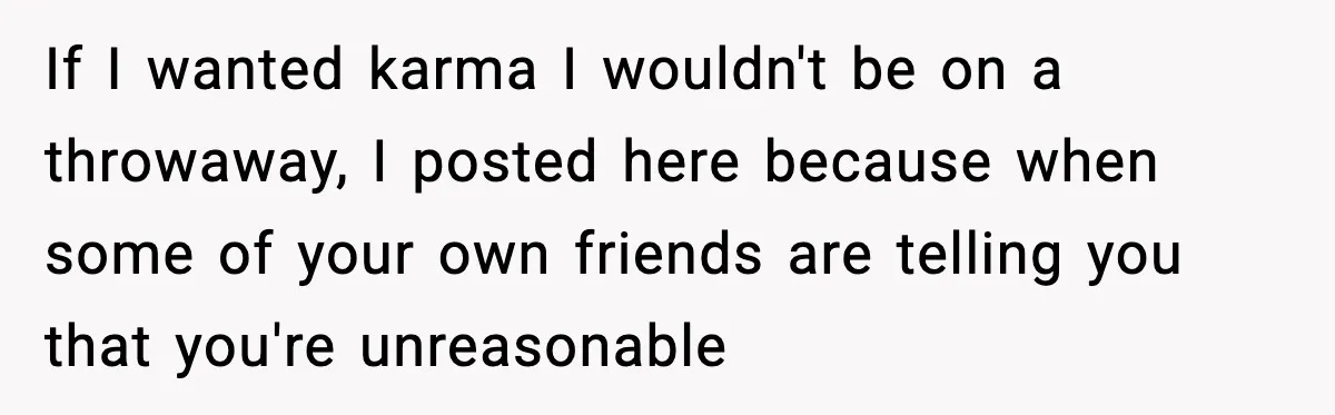 If I wanted karma I wouldn't be on a throwaway, I posted here because when some of your own friends are telling you that you're unreasonable