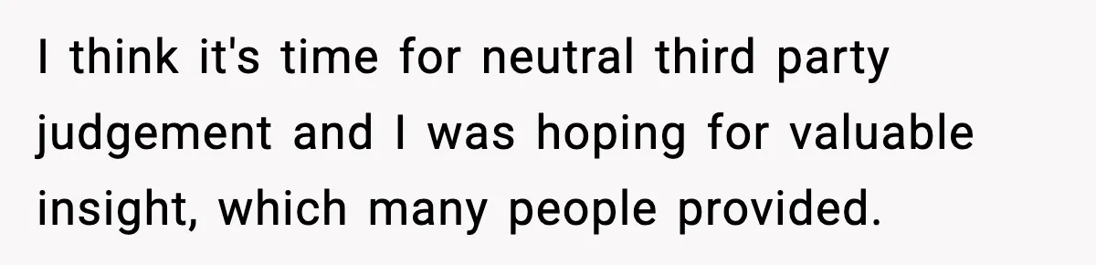 I think it's time for neutral third party judgement and I was hoping for valuable insight, which many people provided.