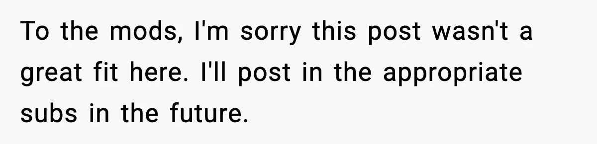 To the mods, I'm sorry this post wasn't a great fit here. I'll post in the appropriate subs in the future.