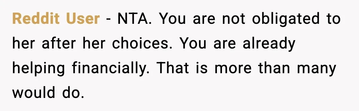Reddit User - NTA. You are not obligated to her after her choices. You are already helping financially. That is more than many would do.